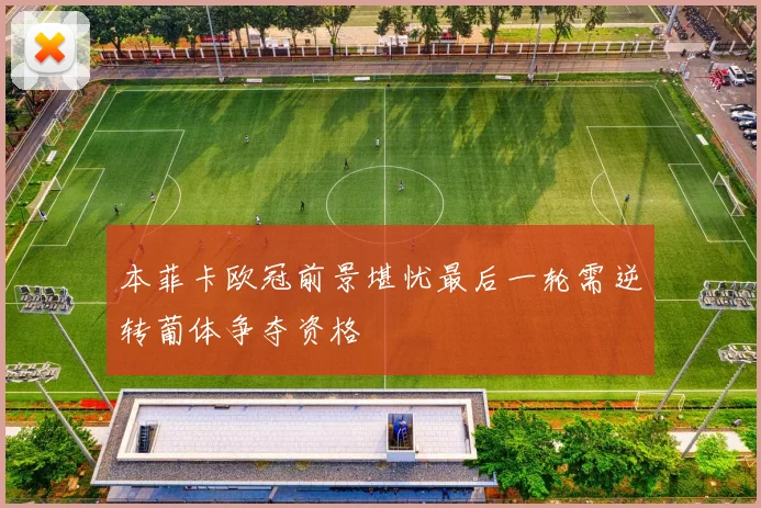 本菲卡欧冠前景堪忧最后一轮需逆转葡体争夺资格
