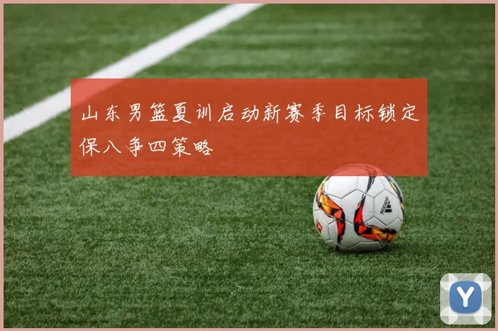 山东男篮夏训启动新赛季目标锁定保八争四策略