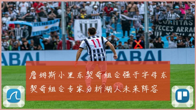 詹姆斯小里东契奇组合强于字母东契奇组合专家分析湖人未来阵容