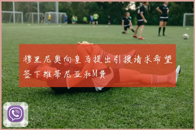 穆里尼奥向皇马提出引援请求希望签下维蒂尼亚和M费