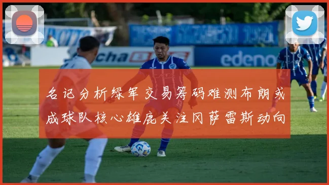 名记分析绿军交易筹码难测布朗或成球队核心雄鹿关注冈萨雷斯动向