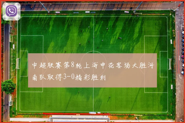 中超联赛第8轮上海申花客场大胜河南队取得3-0精彩胜利