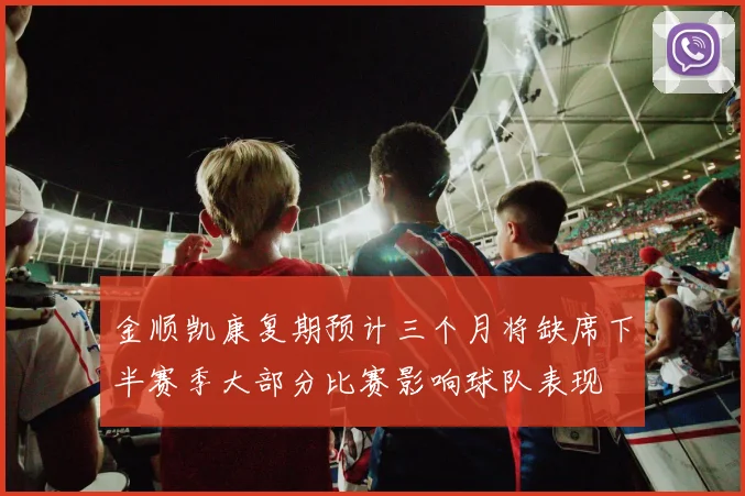 金顺凯康复期预计三个月将缺席下半赛季大部分比赛影响球队表现