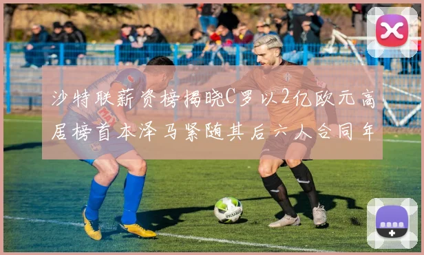 沙特联薪资榜揭晓C罗以2亿欧元高居榜首本泽马紧随其后六人合同年待续