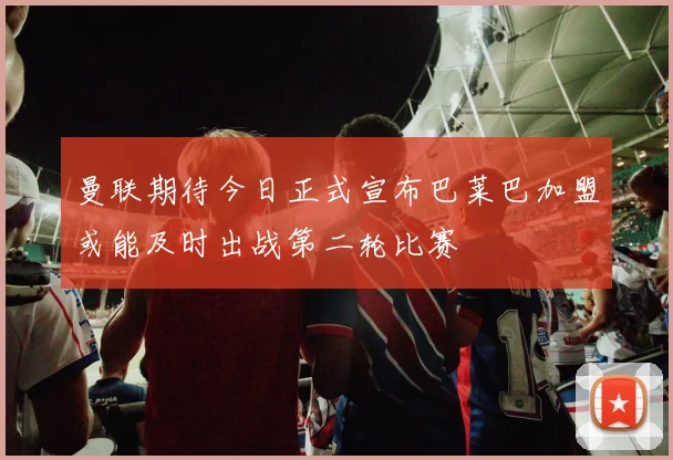 曼联期待今日正式宣布巴莱巴加盟或能及时出战第二轮比赛