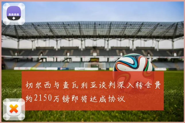 切尔西与查瓦利亚谈判深入转会费约2150万镑即将达成协议