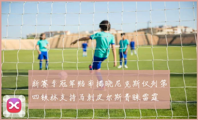 新赛季冠军赔率揭晓尼克斯仅列第四铁林支持马刺皮尔斯青睐雷霆