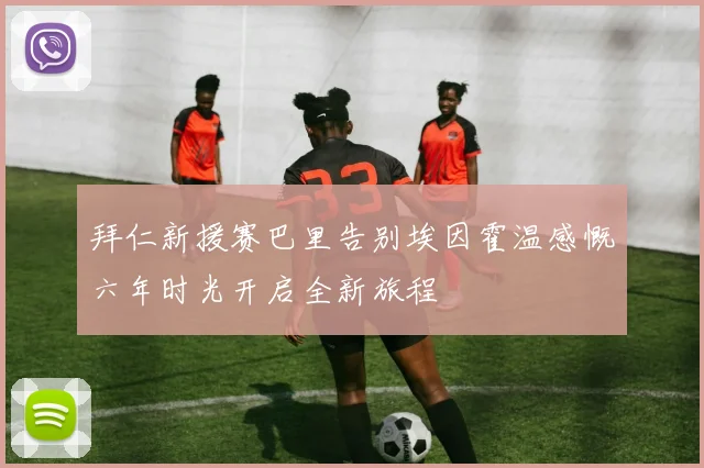 拜仁新援赛巴里告别埃因霍温感慨六年时光开启全新旅程
