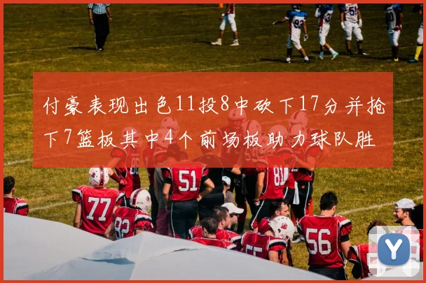 付豪表现出色11投8中砍下17分并抢下7篮板其中4个前场板助力球队胜利