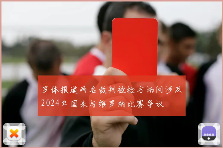 罗体报道两名裁判被检方讯问涉及2024年国米与维罗纳比赛争议