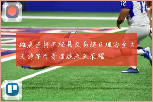 雄鹿坚持不轻易交易超巨理念全力支持字母哥追逐未来荣耀
