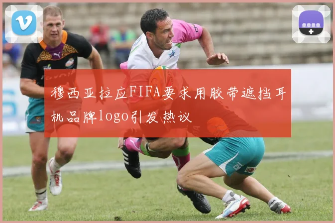 穆西亚拉应FIFA要求用胶带遮挡耳机品牌logo引发热议