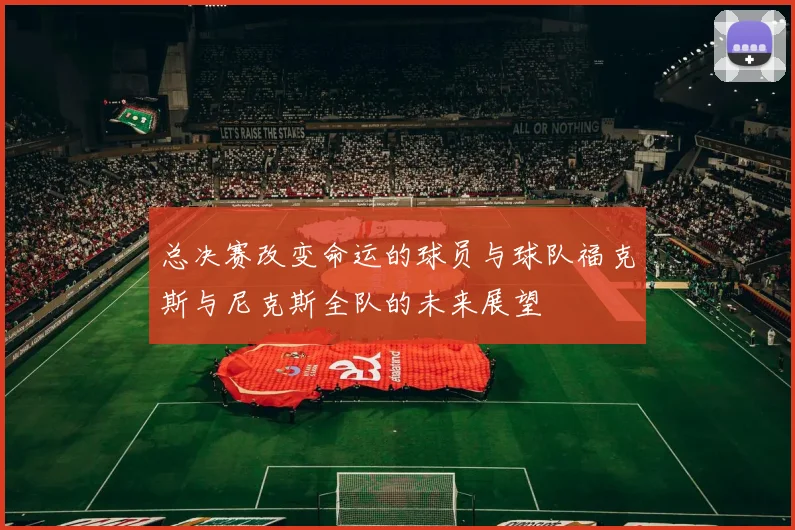 总决赛改变命运的球员与球队福克斯与尼克斯全队的未来展望