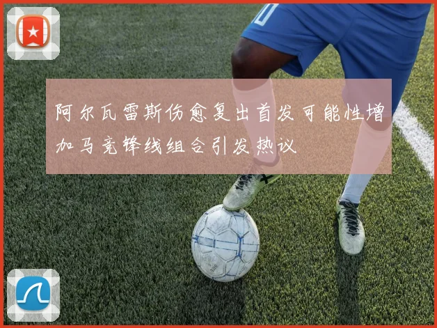 阿尔瓦雷斯伤愈复出首发可能性增加马竞锋线组合引发热议