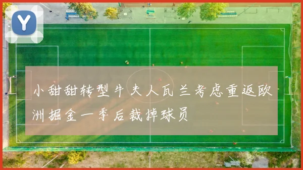 小甜甜转型牛夫人瓦兰考虑重返欧洲掘金一季后裁掉球员