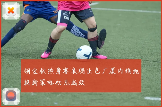 胡金秋热身赛表现出色广厦内线轮换新策略初见成效
