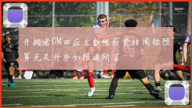 开拓者GM回应主教练薪资传闻称预算充足并非如报道所言