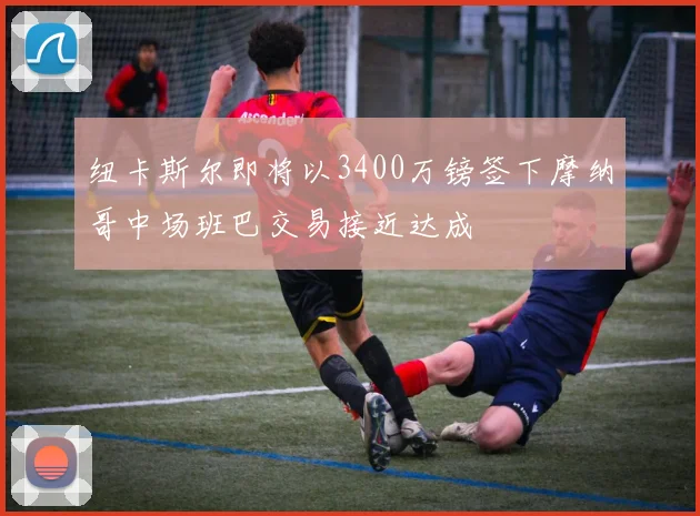 纽卡斯尔即将以3400万镑签下摩纳哥中场班巴交易接近达成