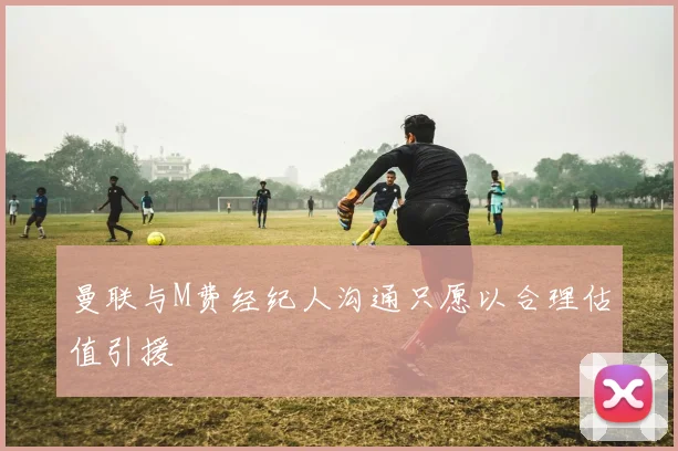 曼联与M费经纪人沟通只愿以合理估值引援