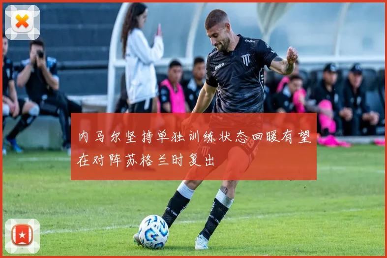 内马尔坚持单独训练状态回暖有望在对阵苏格兰时复出