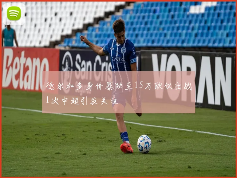 德尔加多身价暴跌至15万欧仅出战1次中超引发关注
