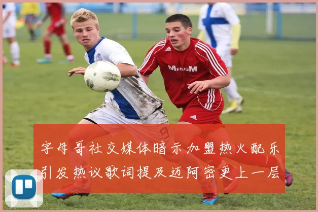 字母哥社交媒体暗示加盟热火配乐引发热议歌词提及迈阿密更上一层楼