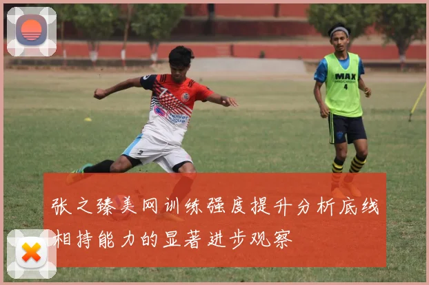张之臻美网训练强度提升分析底线相持能力的显著进步观察
