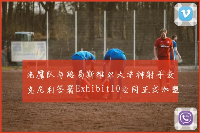 老鹰队与路易斯维尔大学神射手麦克尼利签署Exhibit10合同正式加盟