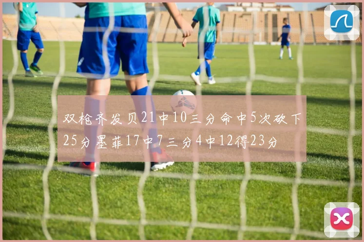 双枪齐发贝21中10三分命中5次砍下25分墨菲17中7三分4中12得23分