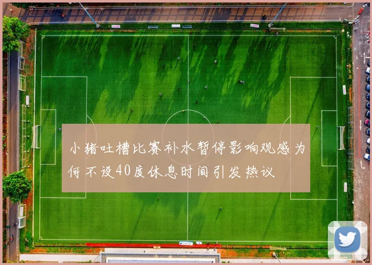 小猪吐槽比赛补水暂停影响观感为何不设40度休息时间引发热议