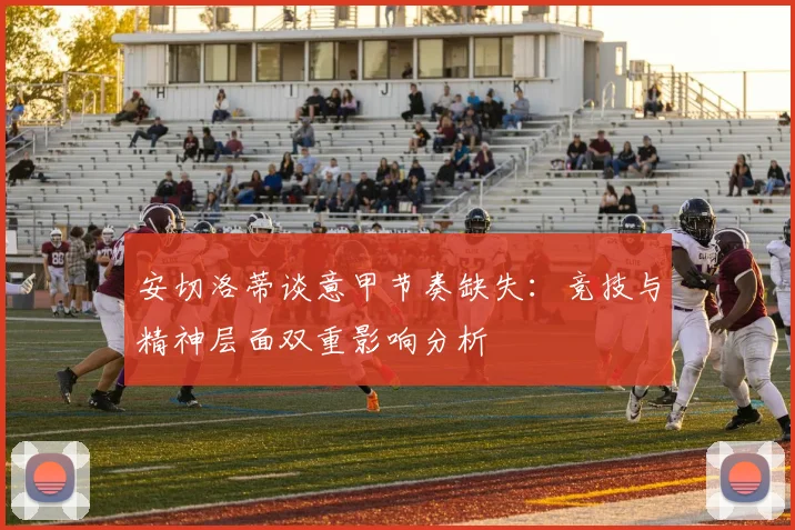 安切洛蒂谈意甲节奏缺失：竞技与精神层面双重影响分析