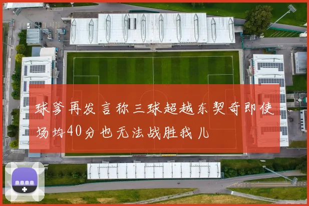 球爹再发言称三球超越东契奇即使场均40分也无法战胜我儿