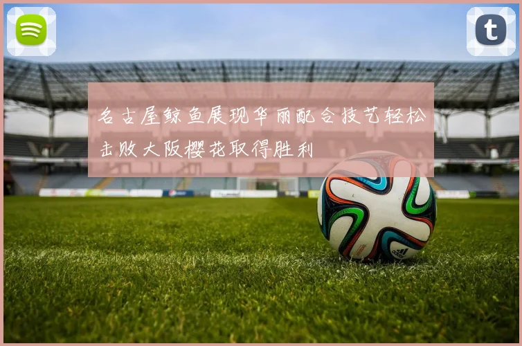 名古屋鲸鱼展现华丽配合技艺轻松击败大阪樱花取得胜利