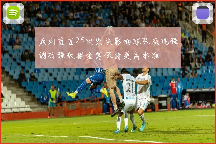 康利直言25次失误影响球队表现强调对强敌掘金需保持更高水准