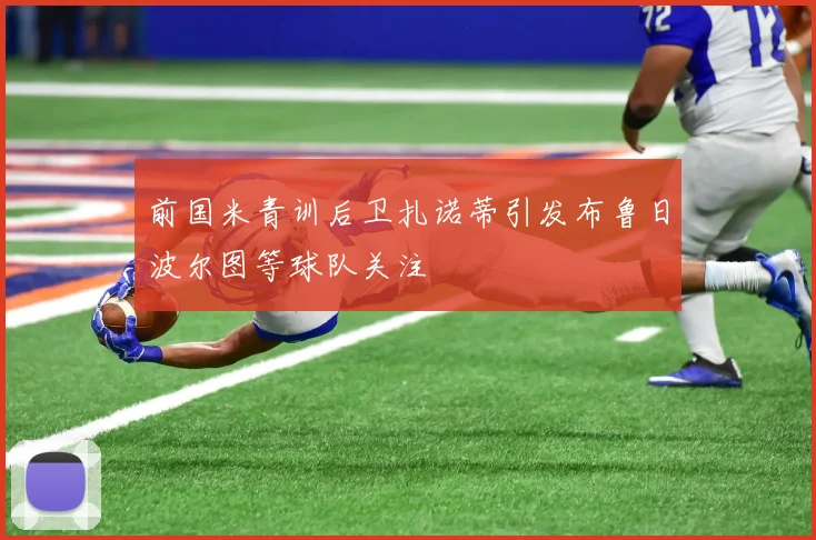 前国米青训后卫扎诺蒂引发布鲁日波尔图等球队关注