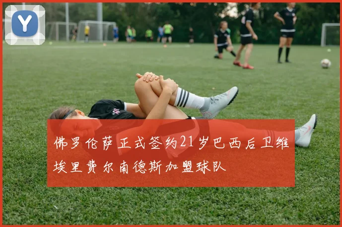 佛罗伦萨正式签约21岁巴西后卫维埃里费尔南德斯加盟球队