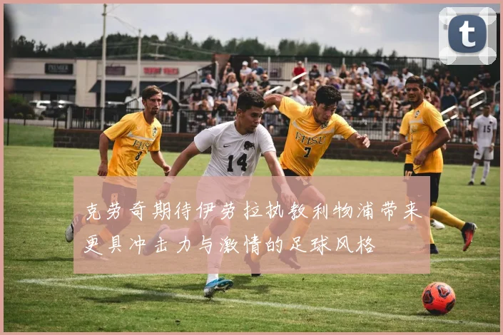 克劳奇期待伊劳拉执教利物浦带来更具冲击力与激情的足球风格