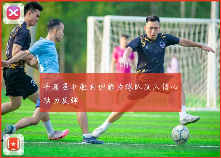 平局虽非胜利但能为球队注入信心助力反弹