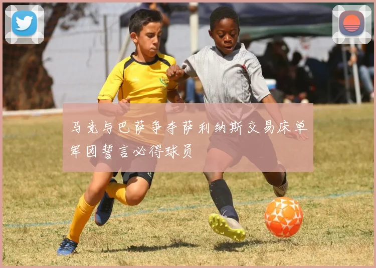 马竞与巴萨争夺萨利纳斯交易床单军团誓言必得球员