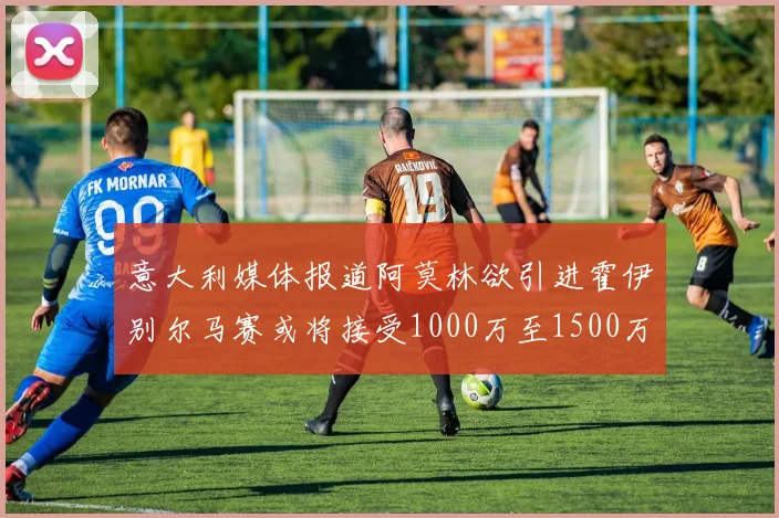 意大利媒体报道阿莫林欲引进霍伊别尔马赛或将接受1000万至1500万欧报价