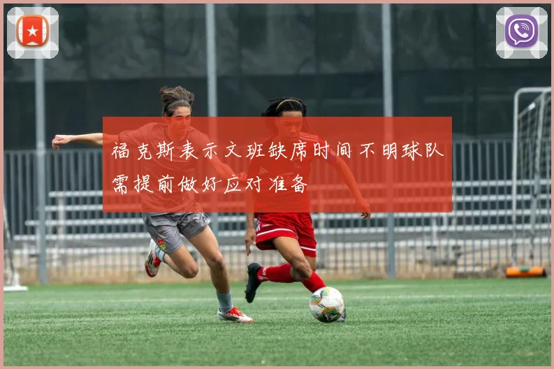 福克斯表示文班缺席时间不明球队需提前做好应对准备