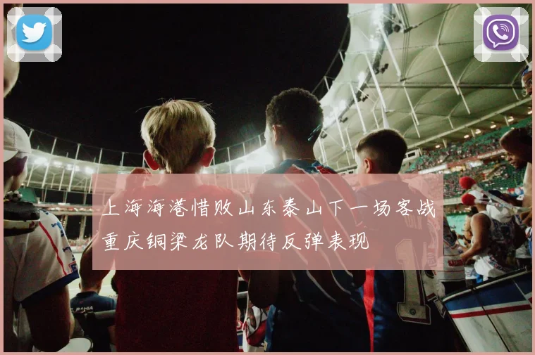 上海海港惜败山东泰山下一场客战重庆铜梁龙队期待反弹表现